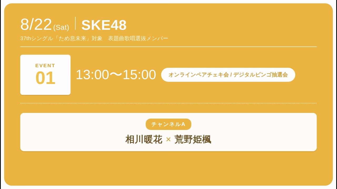 August 22, 2026 (Sat) 13:00 ~ SKE48 37th Single “Sigh Mirai” Selected Members Who Sing The Title Song Online Pair Autograph Session & Digital Bingo Lottery